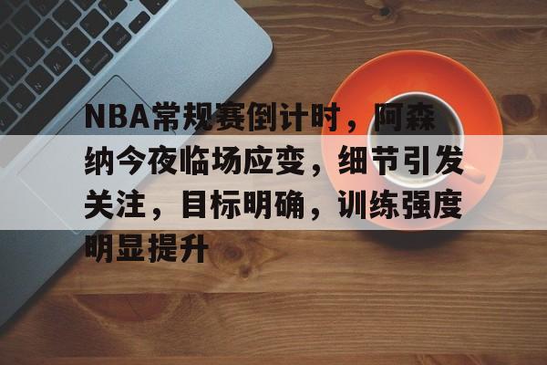九游网页客户端-关于NBA常规赛倒计时，阿森纳今夜临场应变，细节引发关注，目标明确，训练强度明显提升的信息